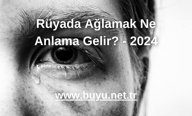 Rüyada Ağlamak Ne Anlama Gelir? - 2024