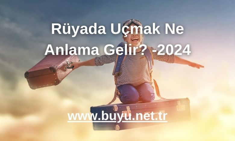 Rüyada Uçmak Ne Anlama Gelir? -2024