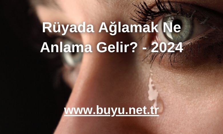 Rüyada Ağlamak Ne Anlama Gelir? - 2024