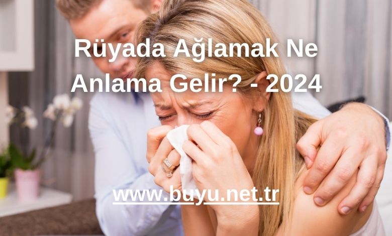 Rüyada Ağlamak Ne Anlama Gelir? - 2024