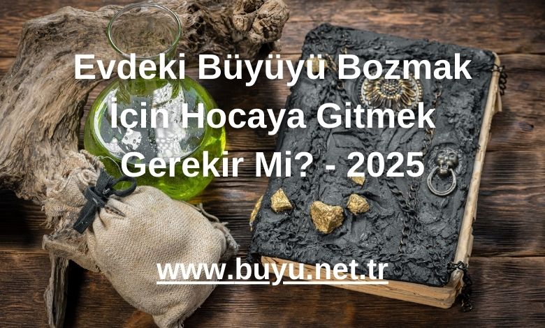Evdeki Büyüyü Bozmak İçin Hocaya Gitmek Gerekir Mi? - 2025