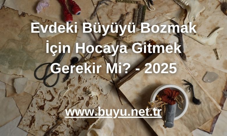Evdeki Büyüyü Bozmak İçin Hocaya Gitmek Gerekir Mi? - 2025