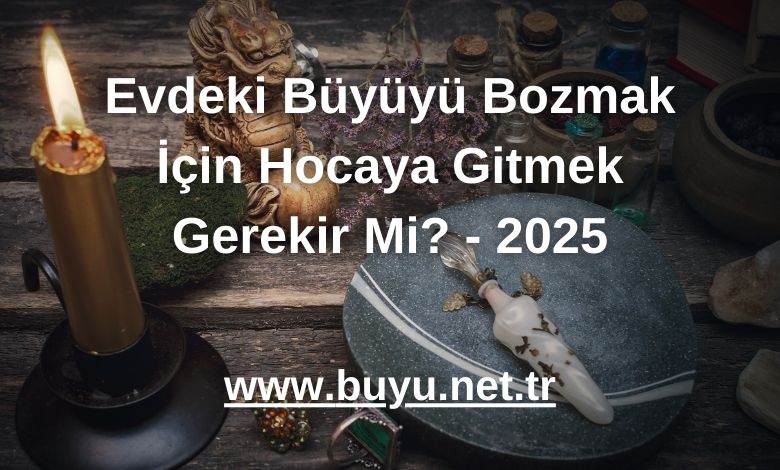 Evdeki Büyüyü Bozmak İçin Hocaya Gitmek Gerekir Mi? - 2025