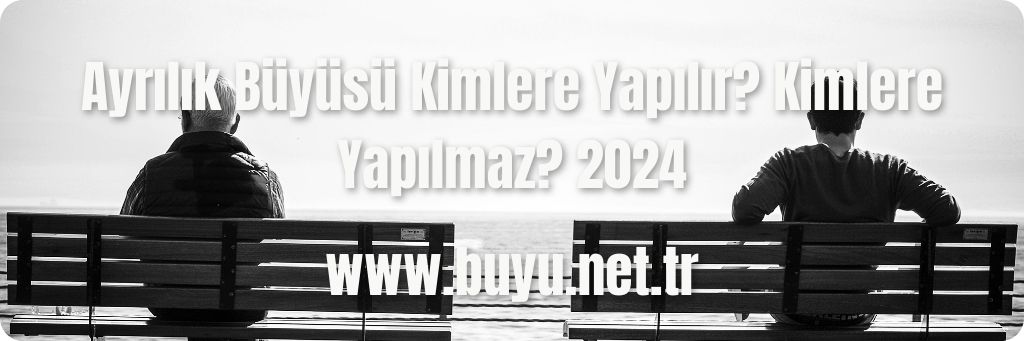 Ayrılık Büyüsü Kimlere Yapılır? Kimlere Yapılmaz? 2024