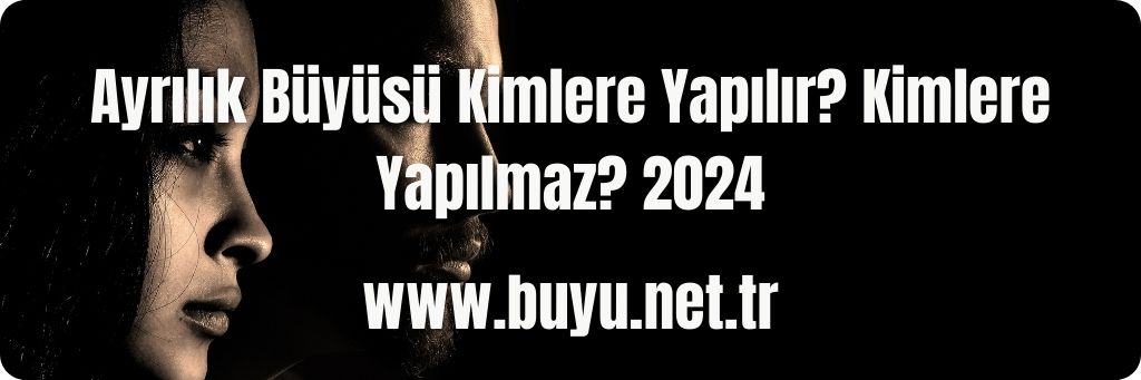 Ayrılık Büyüsü Kimlere Yapılır? Kimlere Yapılmaz? 2024