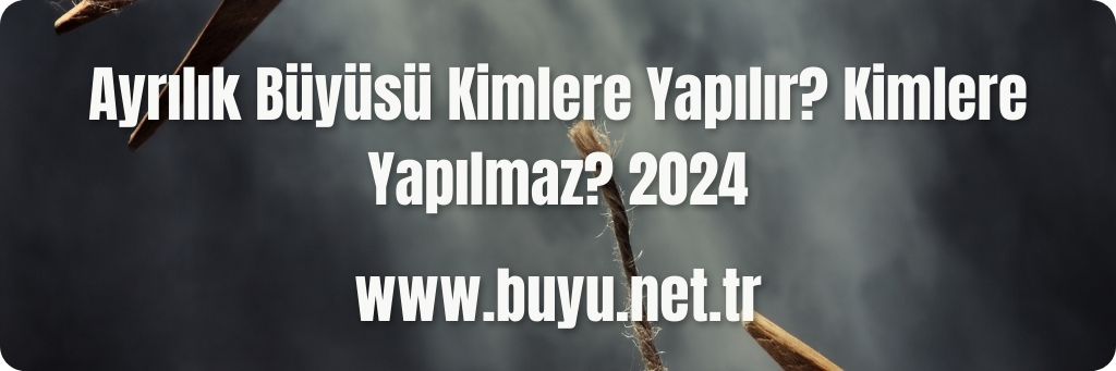 Ayrılık Büyüsü Kimlere Yapılır? Kimlere Yapılmaz? 2024