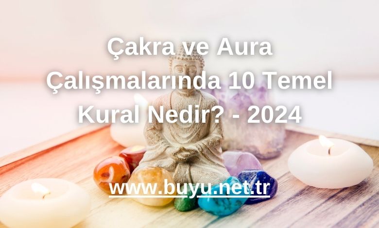 Çakra ve Aura Çalışmalarında 10 Temel Kural Nedir? - 2024